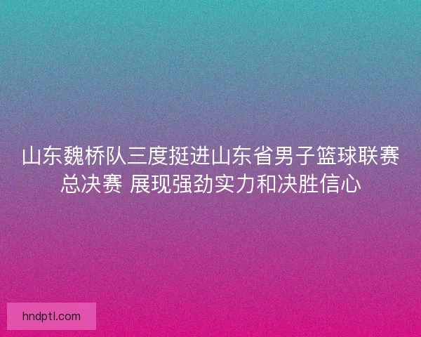山东魏桥队三度挺进山东省男子篮球联赛总决赛 展现强劲实力和决胜信心 山东魏桥队三度挺进山东省男子篮球联赛总决赛 展现强劲实力和决胜信心