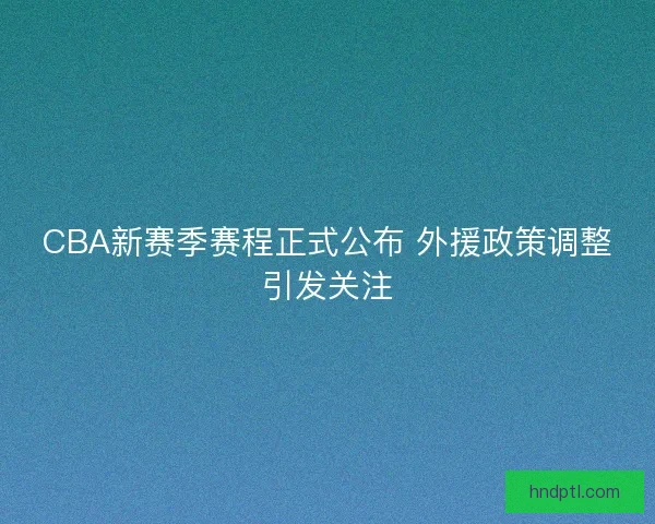 CBA新赛季赛程正式公布 外援政策调整引发关注 CBA新赛季赛程正式公布 外援政策调整引发关注