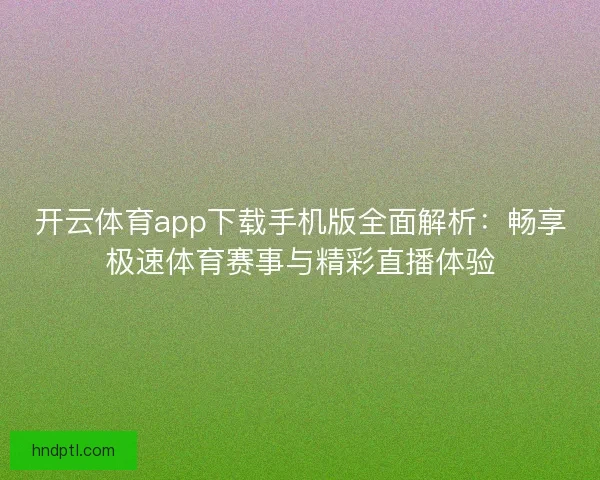开云体育app下载手机版全面解析:畅享极速体育赛事与精彩直播体验 开云体育app下载手机版全面解析:畅享极速体育赛事与精彩直播体验