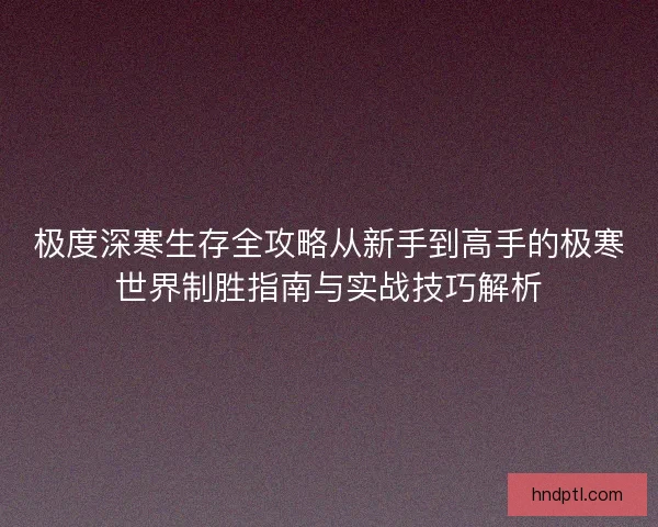 极度深寒生存全攻略从新手到高手的极寒世界制胜指南与实战技巧解析