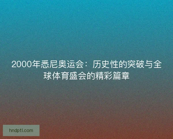 2000年悉尼奥运会：历史性的突破与全球体育盛会的精彩篇章