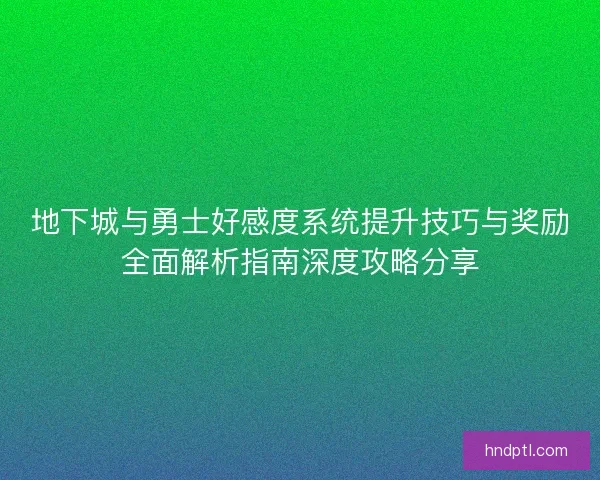 地下城与勇士好感度系统提升技巧与奖励全面解析指南深度攻略分享