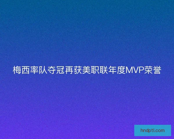 梅西率队夺冠再获美职联年度MVP荣誉