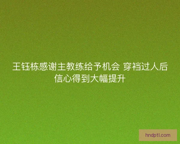 王钰栋感谢主教练给予机会 穿裆过人后信心得到大幅提升 王钰栋感谢主教练给予机会 穿裆过人后信心得到大幅提升
