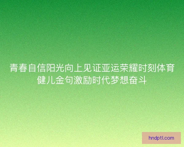 青春自信阳光向上见证亚运荣耀时刻体育健儿金句激励时代梦想奋斗