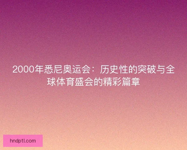 2000年悉尼奥运会：历史性的突破与全球体育盛会的精彩篇章