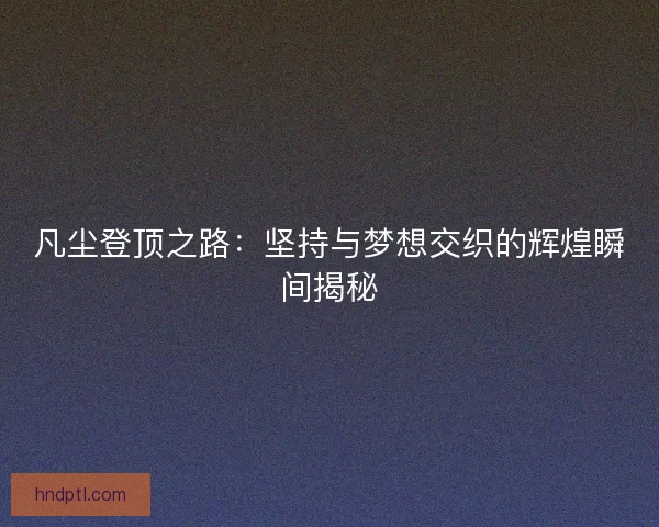 凡尘登顶之路：坚持与梦想交织的辉煌瞬间揭秘