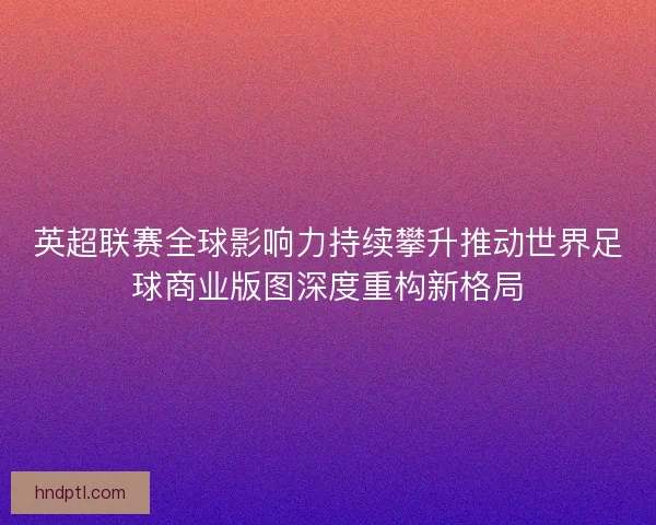 英超联赛全球影响力持续攀升推动世界足球商业版图深度重构新格局