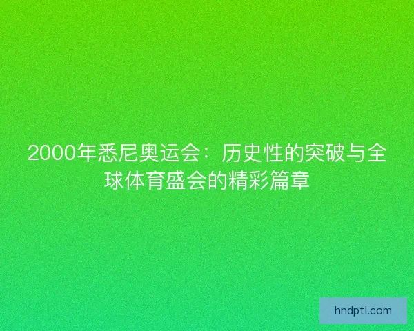 2000年悉尼奥运会:历史性的突破与全球体育盛会的精彩篇章 2000年悉尼奥运会:历史性的突破与全球体育盛会的精彩篇章