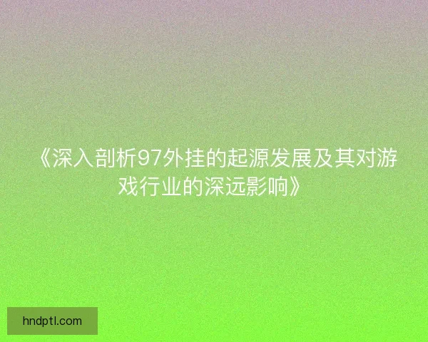 《深入剖析97外挂的起源发展及其对游戏行业的深远影响》