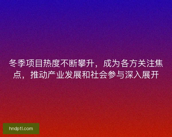 冬季项目热度不断攀升，成为各方关注焦点，推动产业发展和社会参与深入展开