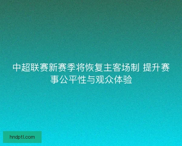 中超联赛新赛季将恢复主客场制 提升赛事公平性与观众体验