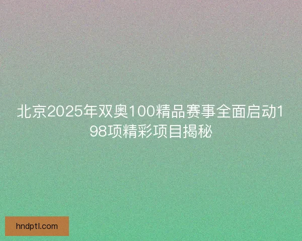 北京2025年双奥100精品赛事全面启动198项精彩项目揭秘
