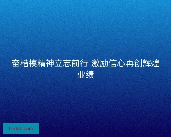 奋楷模精神立志前行 激励信心再创辉煌业绩 奋楷模精神立志前行 激励信心再创辉煌业绩