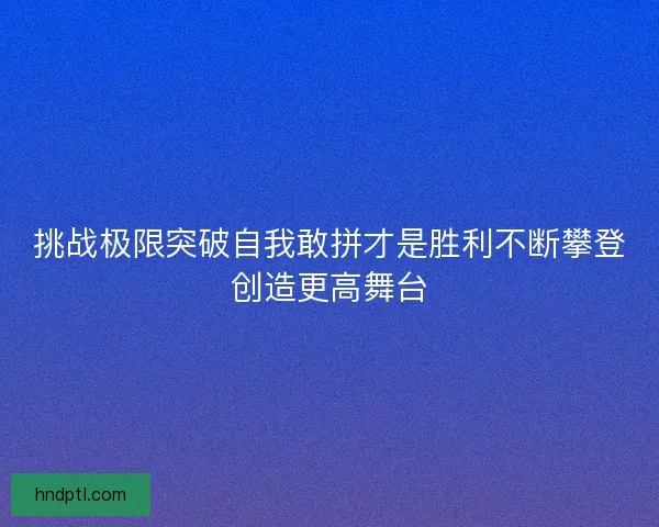 挑战极限突破自我敢拼才是胜利不断攀登创造更高舞台