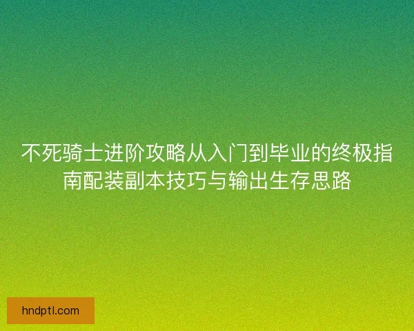 不死骑士进阶攻略从入门到毕业的终极指南配装副本技巧与输出生存思路