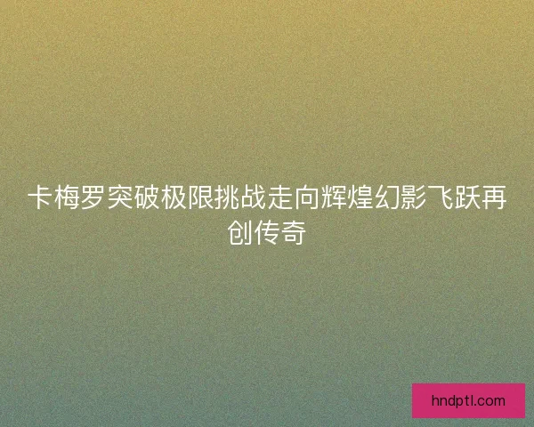 卡梅罗突破极限挑战走向辉煌幻影飞跃再创传奇